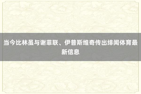 当今比林虽与谢菲联、伊普斯维奇传出绯闻体育最新信息