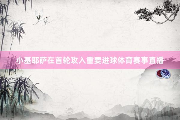 小基耶萨在首轮攻入重要进球体育赛事直播