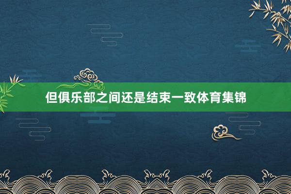 但俱乐部之间还是结束一致体育集锦
