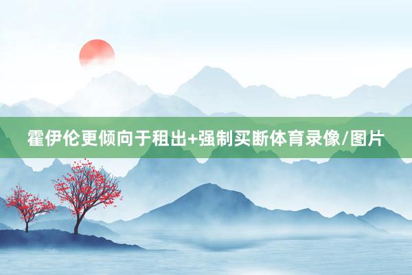 霍伊伦更倾向于租出+强制买断体育录像/图片
