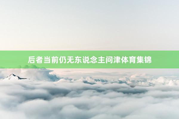 后者当前仍无东说念主问津体育集锦
