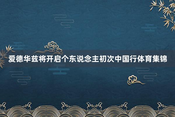 爱德华兹将开启个东说念主初次中国行体育集锦