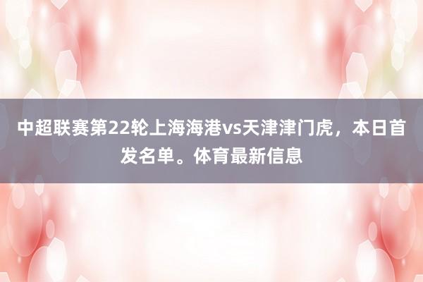 中超联赛第22轮上海海港vs天津津门虎，本日首发名单。体育最新信息