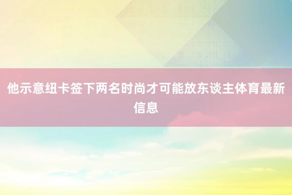 他示意纽卡签下两名时尚才可能放东谈主体育最新信息