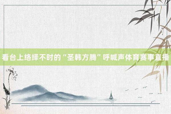 看台上络绎不时的“圣韩方腾”呼喊声体育赛事直播