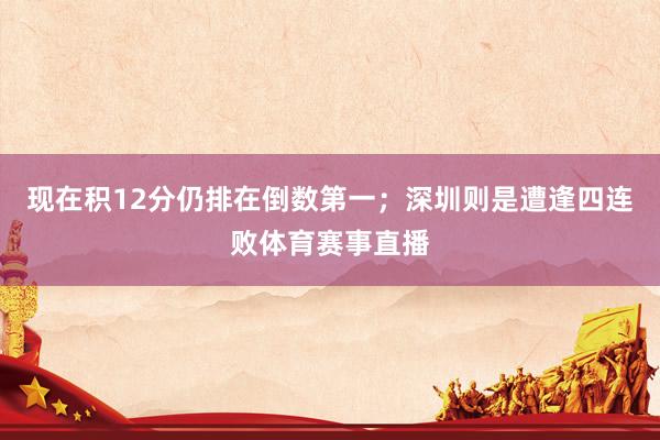 现在积12分仍排在倒数第一；深圳则是遭逢四连败体育赛事直播