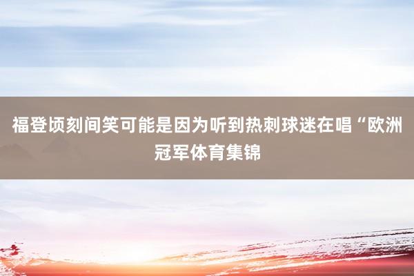 福登顷刻间笑可能是因为听到热刺球迷在唱“欧洲冠军体育集锦
