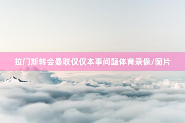 拉门斯转会曼联仅仅本事问题体育录像/图片