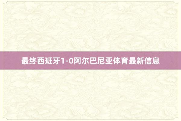 最终西班牙1-0阿尔巴尼亚体育最新信息