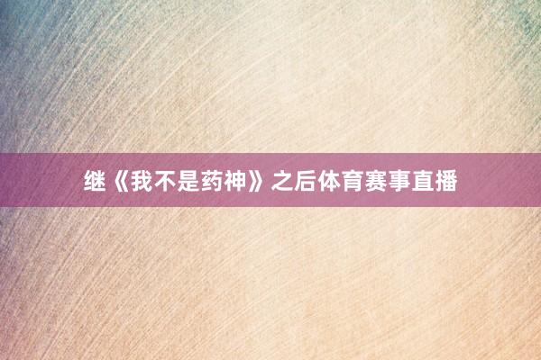 继《我不是药神》之后体育赛事直播