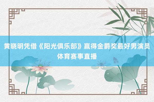 黄晓明凭借《阳光俱乐部》赢得金爵奖最好男演员体育赛事直播