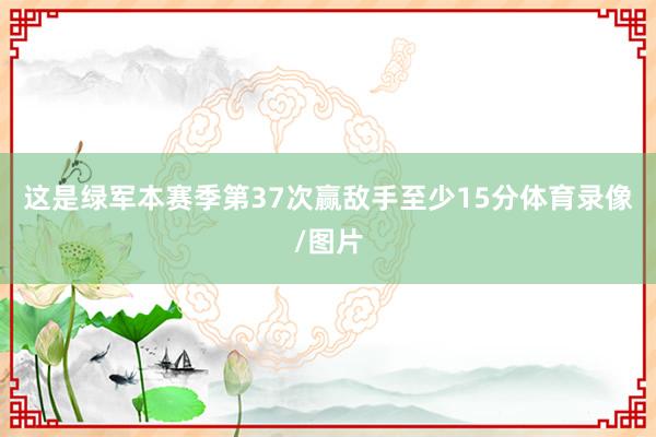 这是绿军本赛季第37次赢敌手至少15分体育录像/图片