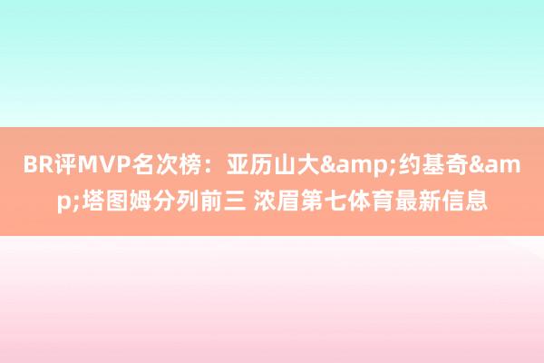 BR评MVP名次榜：亚历山大&约基奇&塔图姆分列前三 浓眉第七体育最新信息