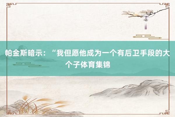 帕金斯暗示：“我但愿他成为一个有后卫手段的大个子体育集锦