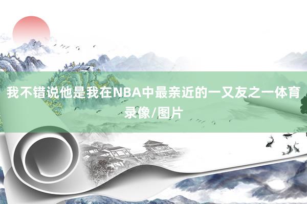 我不错说他是我在NBA中最亲近的一又友之一体育录像/图片