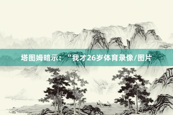 塔图姆暗示：“我才26岁体育录像/图片