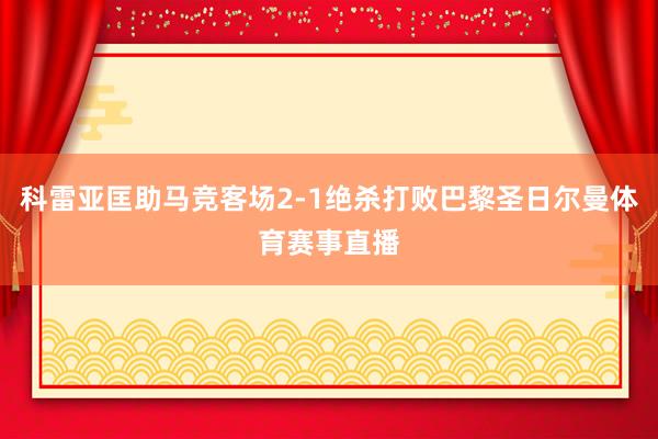 科雷亚匡助马竞客场2-1绝杀打败巴黎圣日尔曼体育赛事直播
