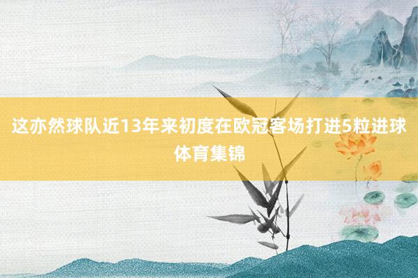 这亦然球队近13年来初度在欧冠客场打进5粒进球体育集锦