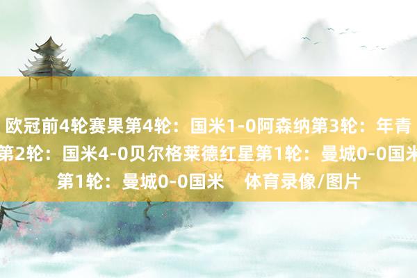 欧冠前4轮赛果第4轮：国米1-0阿森纳第3轮：年青东说念主0-1国米第2轮：国米4-0贝尔格莱德红星第1轮：曼城0-0国米    体育录像/图片