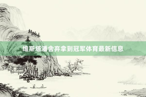 维斯塔潘舍弃拿到冠军体育最新信息