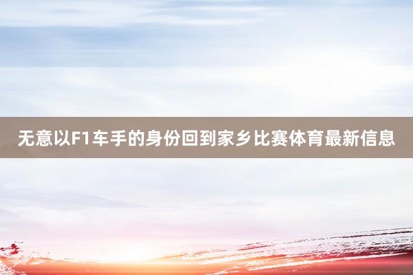 无意以F1车手的身份回到家乡比赛体育最新信息