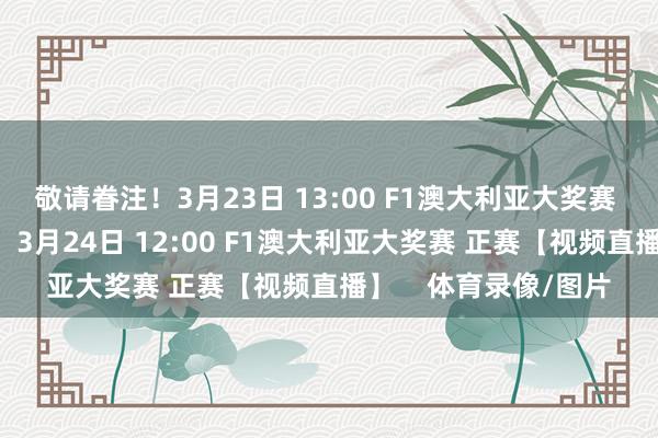 敬请眷注！3月23日 13:00 F1澳大利亚大奖赛 排位赛 【视频直播】3月24日 12:00 F1澳大利亚大奖赛 正赛【视频直播】    体育录像/图片