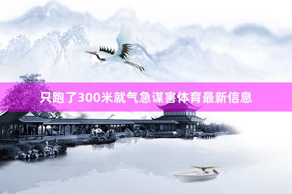 只跑了300米就气急谋害体育最新信息