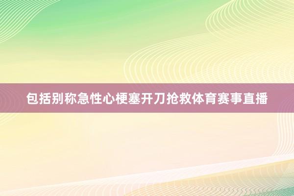 包括别称急性心梗塞开刀抢救体育赛事直播