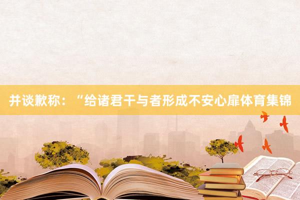 并谈歉称：“给诸君干与者形成不安心扉体育集锦