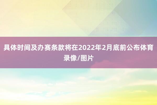 具体时间及办赛条款将在2022年2月底前公布体育录像/图片