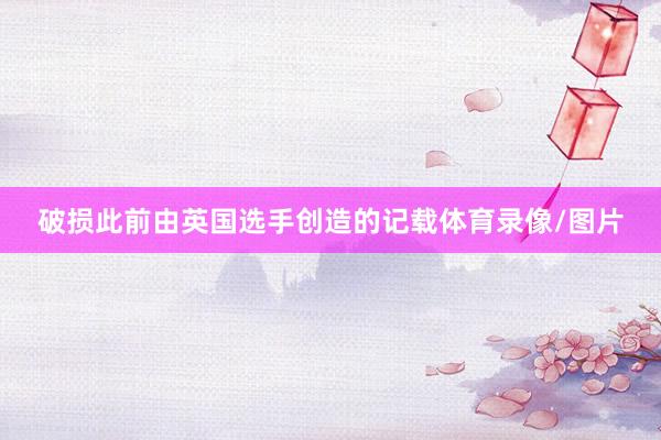 破损此前由英国选手创造的记载体育录像/图片