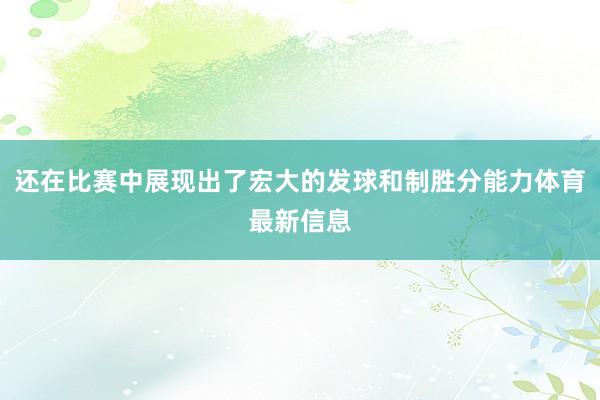 还在比赛中展现出了宏大的发球和制胜分能力体育最新信息