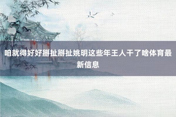 咱就得好好掰扯掰扯姚明这些年王人干了啥体育最新信息