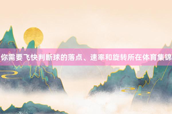 你需要飞快判断球的落点、速率和旋转所在体育集锦