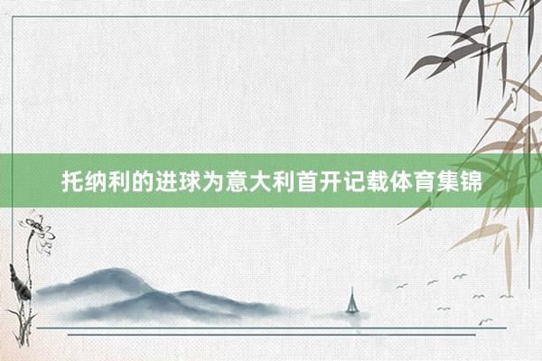 托纳利的进球为意大利首开记载体育集锦