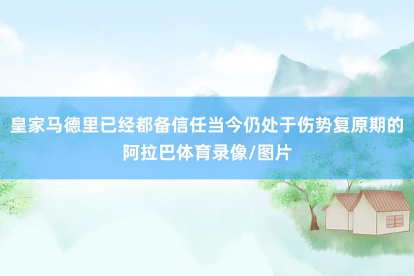 皇家马德里已经都备信任当今仍处于伤势复原期的阿拉巴体育录像/图片