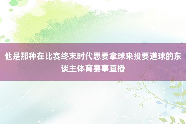 他是那种在比赛终末时代思要拿球来投要道球的东谈主体育赛事直播