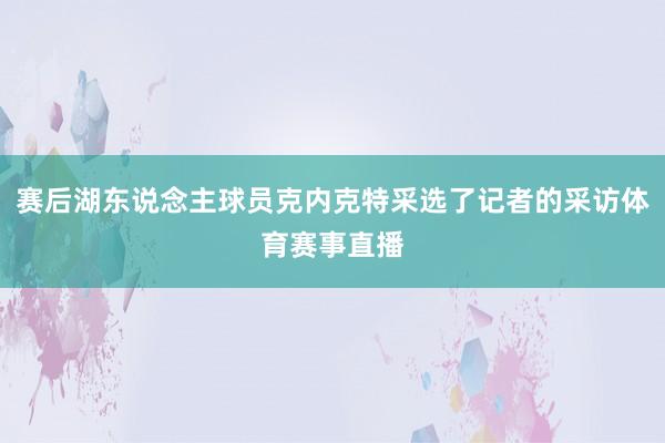赛后湖东说念主球员克内克特采选了记者的采访体育赛事直播