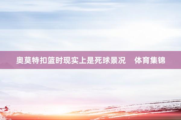 奥莫特扣篮时现实上是死球景况    体育集锦