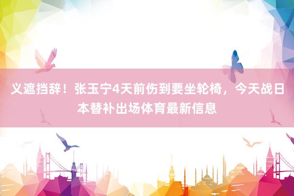 义遮挡辞！张玉宁4天前伤到要坐轮椅，今天战日本替补出场体育最新信息