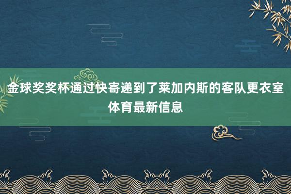 金球奖奖杯通过快寄递到了莱加内斯的客队更衣室体育最新信息