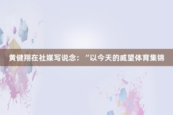 黄健翔在社媒写说念：“以今天的威望体育集锦