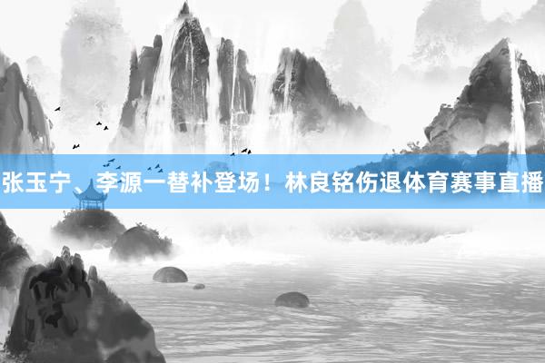 张玉宁、李源一替补登场！林良铭伤退体育赛事直播