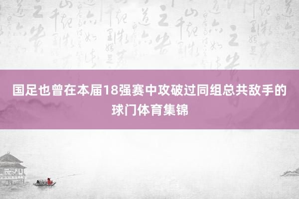 国足也曾在本届18强赛中攻破过同组总共敌手的球门体育集锦