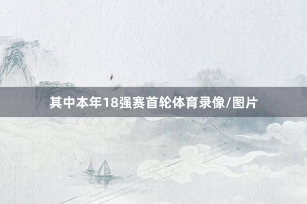 其中本年18强赛首轮体育录像/图片