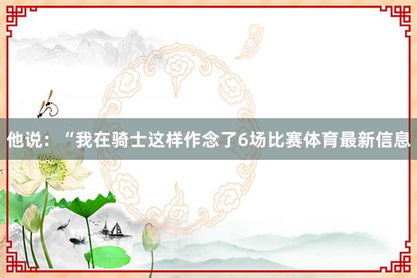 他说：“我在骑士这样作念了6场比赛体育最新信息