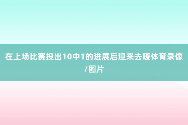 在上场比赛投出10中1的进展后迎来去暖体育录像/图片