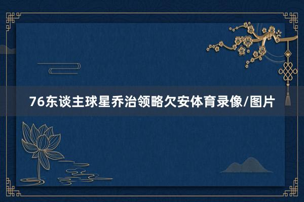 76东谈主球星乔治领略欠安体育录像/图片