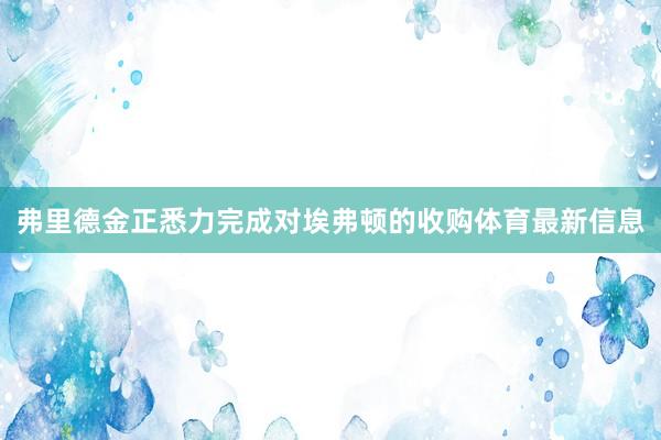 弗里德金正悉力完成对埃弗顿的收购体育最新信息
