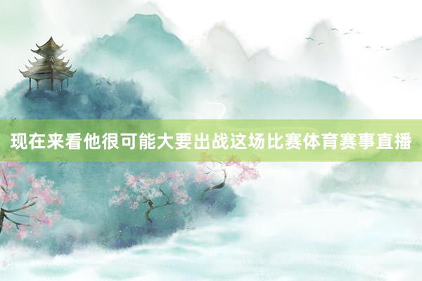 现在来看他很可能大要出战这场比赛体育赛事直播